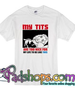 My Tits Are Too Nice For My Life To Be Like This T Shirt