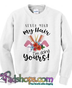 Never mind my hair I’m doing yours Sweatshirt (PSM)
