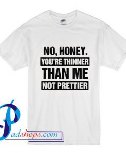 No Honey Youre Thinner Than Me Not Prettier T Shirt