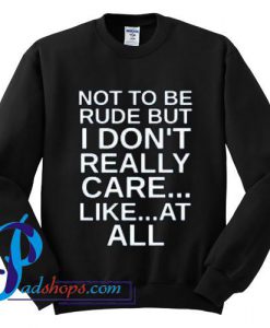 Not To Be Rude But I Don't Really Care Like At All Sweatshirt