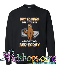 Not To Brag But I Totally Got Out Of Bed Today Sweatshirt