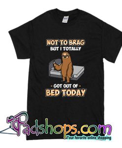 Not To Brag But I Totally Got Out Of Bed Today T-Shirt