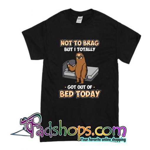 Not To Brag But I Totally Got Out Of Bed Today T-Shirt