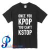 Once You Kpop You Can't Kstop T Shirt