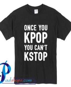 Once You Kpop You Can't Kstop T Shirt