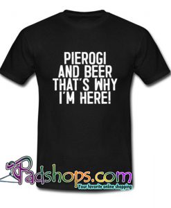 Pierogi And Beer That s Why I m Here T Shirt SL