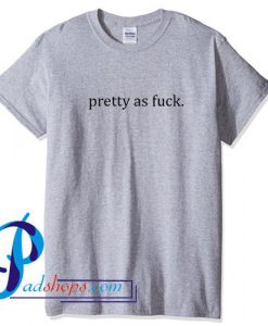 Pretty As Fuck T Shirt