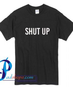 Shut Up T Shirt