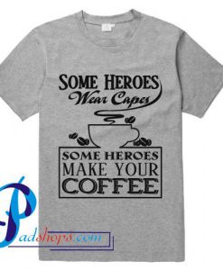 Some Heroes Wear Capes Some Heroes Make Your Coffee T Shirt