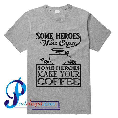 Some Heroes Wear Capes Some Heroes Make Your Coffee T Shirt