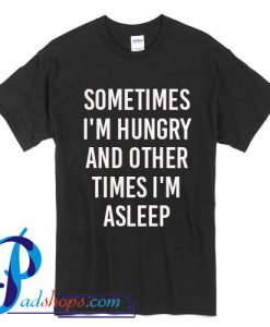 Sometimes I'm Hungry And Other Times I'm Asleep T Shirt