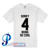 Sorry 4 Being So Cool T Shirt