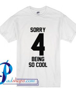 Sorry 4 Being So Cool T Shirt