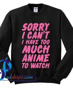 Sorry I Can't I Have Too Much Anime To Watch Sweatshirt