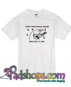 Stop Watching Anime And Get A Job T-Shirt