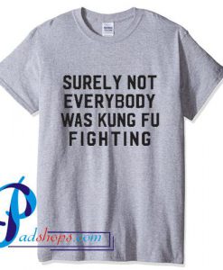 Surely Not Everybody Was Kung Fu Fighting T Shirt