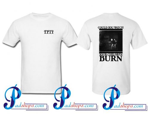 TPIY Could You Watch Your Children Burn T Shirt Twoside