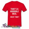 That’s a Horrible Idea What Time T Shirt (PSM)