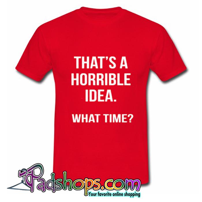 That’s a Horrible Idea What Time T Shirt (PSM)