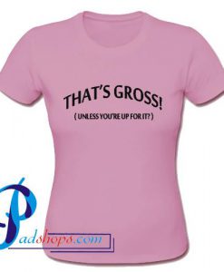 Thats gross unless youre up for it T Shirt
