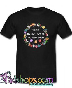 There’s No Such Things As Too Many Books T Shirt (PSM)