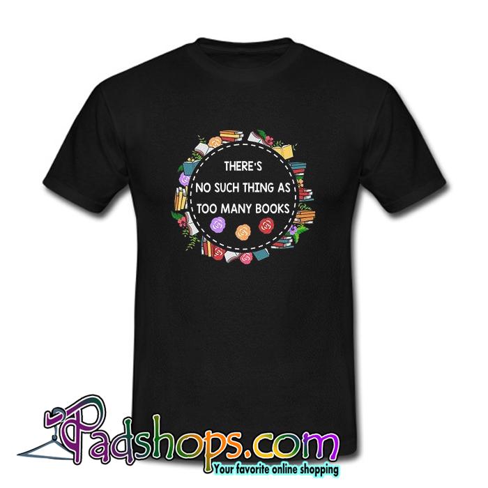 There’s No Such Things As Too Many Books T Shirt (PSM)