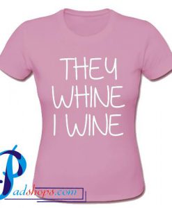 They Whine I Wine T Shirt