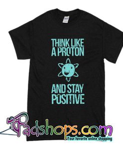 Think Like A Proton And Stay Positive T-Shirt