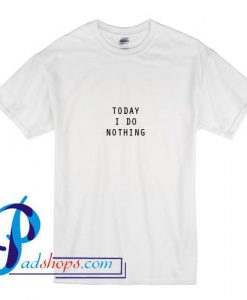 Today I Do Nothing T Shirt