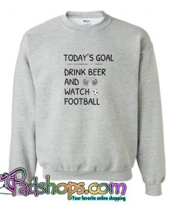 Today s Goal Drink Beer And Watch Football Sweatshirt SL