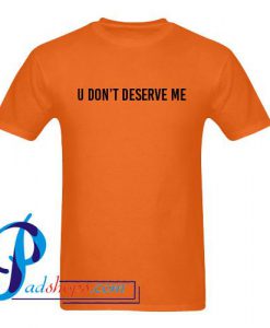 U Don't Deserve Me T Shirt