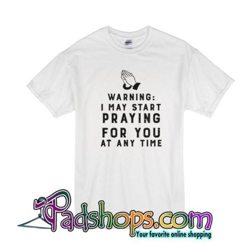 Warning I May Start Praying For You At Any Time T-Shirt