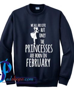We All Are Cute But Only The Princesses Are Born In February Sweatshirt