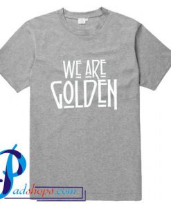 We Are Golden T Shirt
