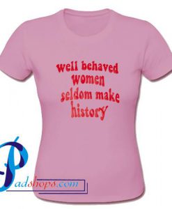 Well Behaved Women Seldom Make History T Shirt