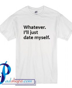 Whatever I'll Just Date Myself T Shirt
