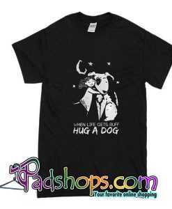 When Life Gets Ruff Hug A Dog T-Shirt