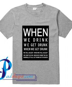 When We Drink We Get Drunk When We Get Drunk T Shirt