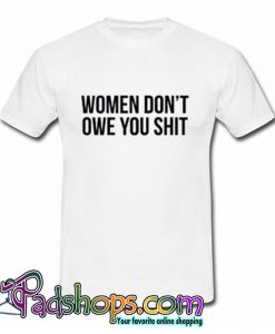 Women Don’t Owe You Shit T Shirt (PSM)