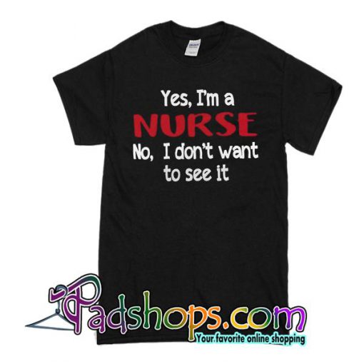 Yes I’m a nurse no I don’t want T-Shirt