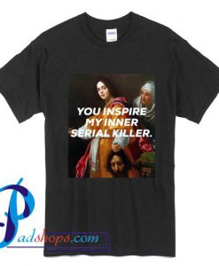 You Inspire My Inner Serial killer T Shirt