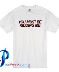 You Must Be Kidding Me T Shirt