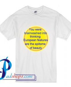 You Were Brainwashed Into Thinking European Features Are The Epitome Of Beauty T Shirt
