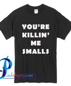 You're Killin' Me Smalls T Shirt