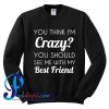 You think i'm crazy you should see me with my best friend Sweatshirt