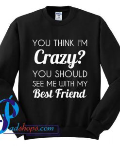 You think i'm crazy you should see me with my best friend Sweatshirt