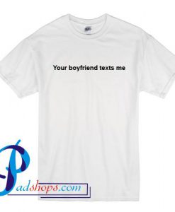 Your Boyfriend Texts Me T Shirt