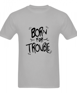 born for trouble t-shirt