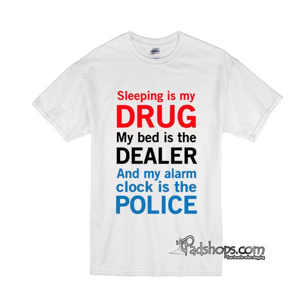 sleep is my drug my bed is my dealer and my alarm clock is the police tshirt