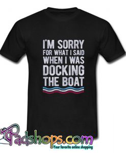 I’m Sorry For What I Said When I Was Docking The Boat T shirt-SL